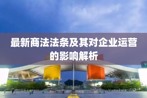 最新商法法条及其对企业运营的影响解析