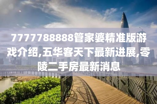 7777788888管家婆精准版游戏介绍,五华客天下最新进展,零陵二手房最新消息