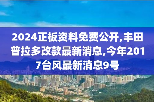 2024正板资料免费公开,丰田普拉多改款最新消息,今年2017台风最新消息9号