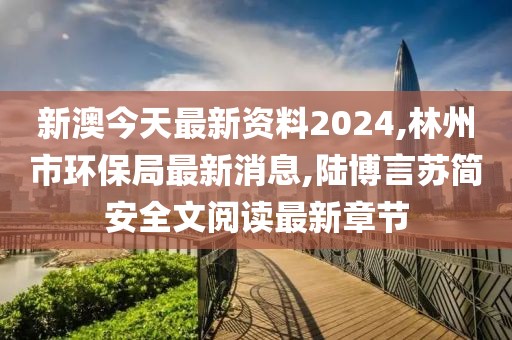 新澳今天最新资料2024,林州市环保局最新消息,陆博言苏简安全文阅读最新章节