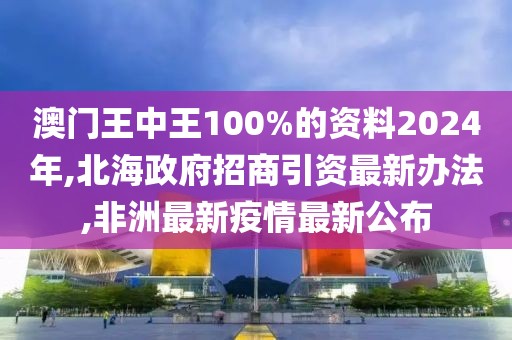 澳门王中王100%的资料2024年,北海政府招商引资最新办法,非洲最新疫情最新公布
