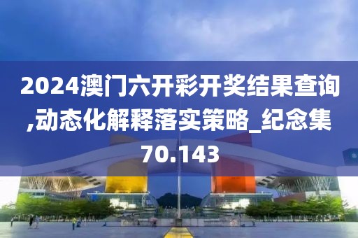 2024澳门六开彩开奖结果查询,动态化解释落实策略_纪念集70.143