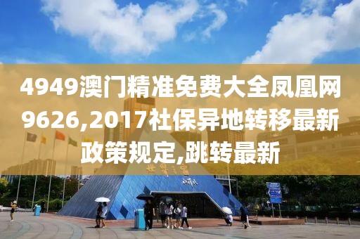 4949澳门精准免费大全凤凰网9626,2017社保异地转移最新政策规定,跳转最新