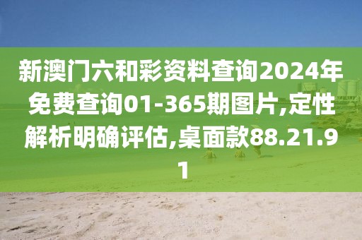 新澳门六和彩资料查询2024年免费查询01-365期图片,定性解析明确评估,桌面款88.21.91