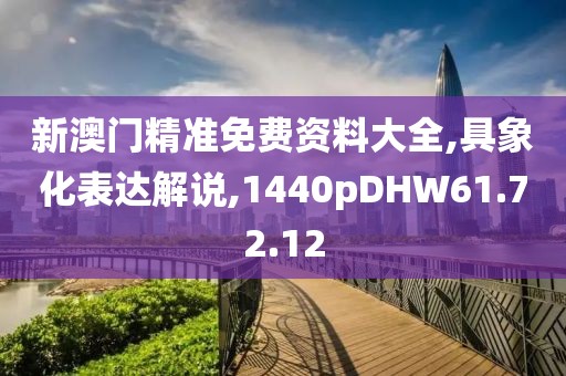 新澳门精准免费资料大全,具象化表达解说,1440pDHW61.72.12