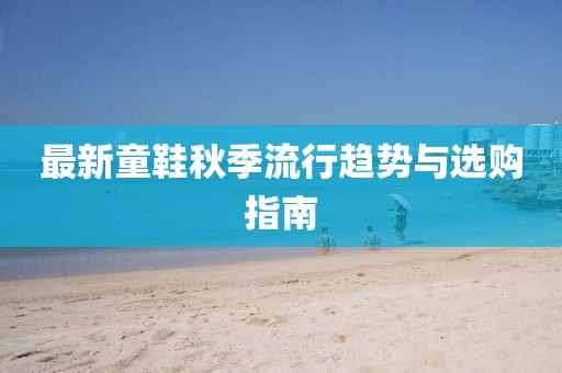 最新童鞋秋季流行趋势与选购指南