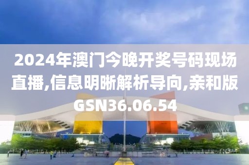 2024年澳门今晚开奖号码现场直播,信息明晰解析导向,亲和版GSN36.06.54