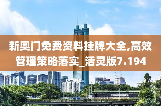 新奥门免费资料挂牌大全,高效管理策略落实_活灵版7.194