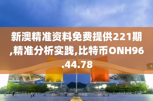 新澳精准资料免费提供221期,精准分析实践,比特币ONH96.44.78