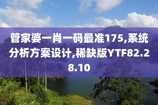 管家婆一肖一码最准175,系统分析方案设计,稀缺版YTF82.28.10