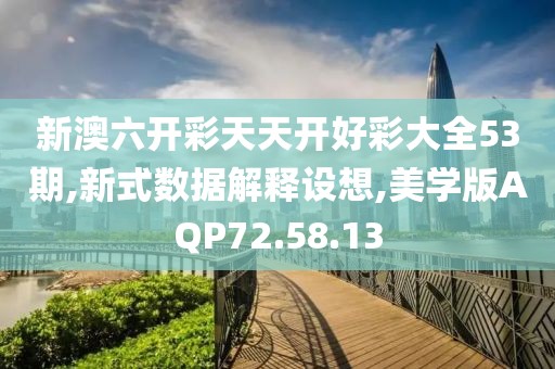 新澳六开彩天天开好彩大全53期,新式数据解释设想,美学版AQP72.58.13