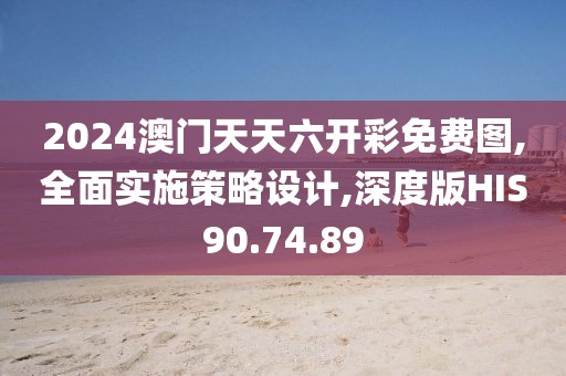 2024澳门天天六开彩免费图,全面实施策略设计,深度版HIS90.74.89