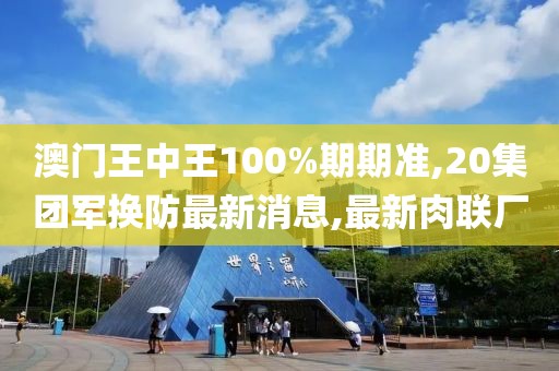 澳门王中王100%期期准,20集团军换防最新消息,最新肉联厂