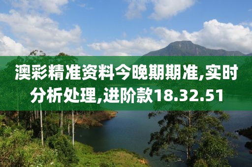 澳彩精准资料今晚期期准,实时分析处理,进阶款18.32.51