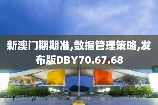 新澳门期期准,数据管理策略,发布版DBY70.67.68