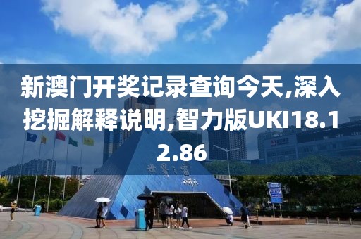 新澳门开奖记录查询今天,深入挖掘解释说明,智力版UKI18.12.86