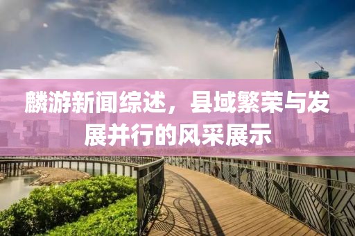 麟游新闻综述，县域繁荣与发展并行的风采展示