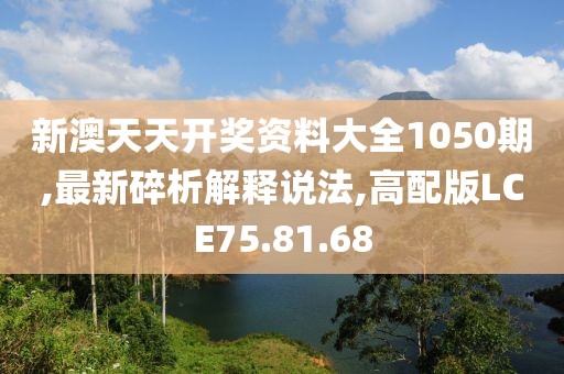 新澳天天开奖资料大全1050期,最新碎析解释说法,高配版LCE75.81.68