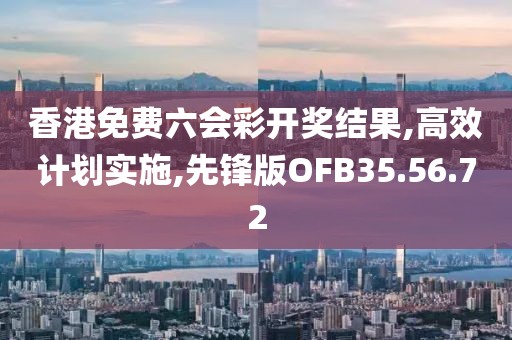 香港免费六会彩开奖结果,高效计划实施,先锋版OFB35.56.72