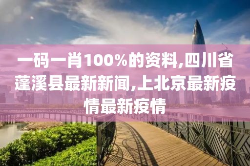 一码一肖100%的资料,四川省蓬溪县最新新闻,上北京最新疫情最新疫情