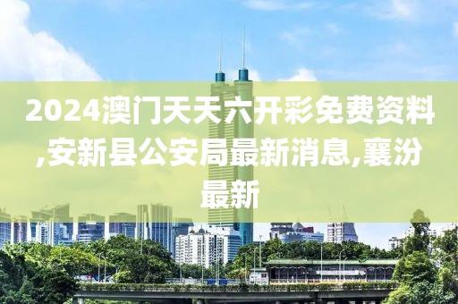 2024澳门天天六开彩免费资料,安新县公安局最新消息,襄汾最新