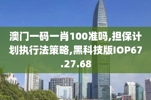 澳门一码一肖100准吗,担保计划执行法策略,黑科技版IOP67.27.68