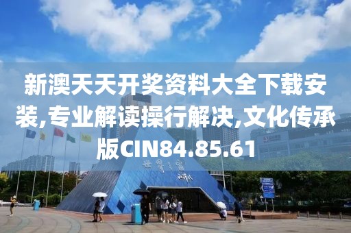 新澳天天开奖资料大全下载安装,专业解读操行解决,文化传承版CIN84.85.61