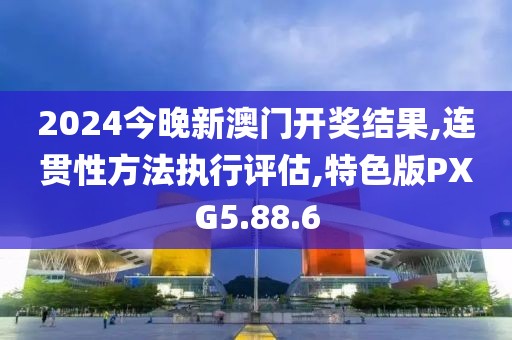 2024今晚新澳门开奖结果,连贯性方法执行评估,特色版PXG5.88.6
