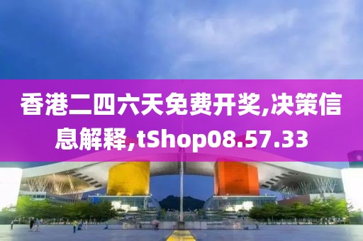 香港二四六天免费开奖,决策信息解释,tShop08.57.33