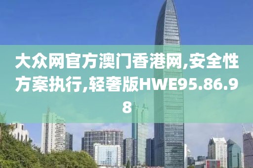 大众网官方澳门香港网,安全性方案执行,轻奢版HWE95.86.98