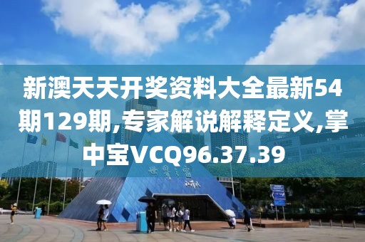 新澳天天开奖资料大全最新54期129期,专家解说解释定义,掌中宝VCQ96.37.39
