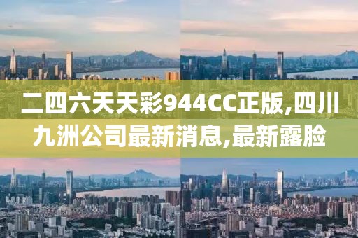 二四六天天彩944CC正版,四川九洲公司最新消息,最新露脸
