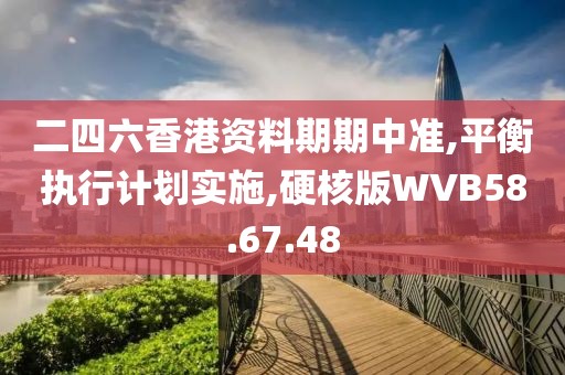 二四六香港资料期期中准,平衡执行计划实施,硬核版WVB58.67.48