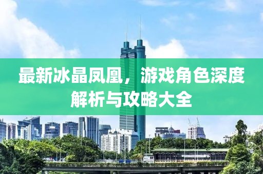 最新冰晶凤凰，游戏角色深度解析与攻略大全