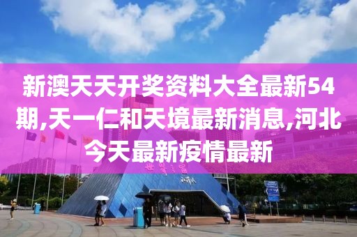 新澳天天开奖资料大全最新54期,天一仁和天境最新消息,河北今天最新疫情最新