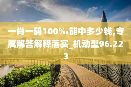 一肖一码100‰能中多少钱,专属解答解释落实_机动型96.223