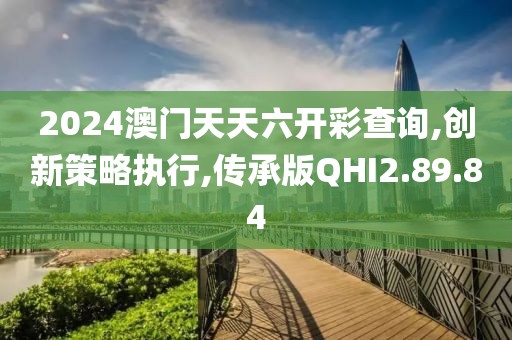 2024澳门天天六开彩查询,创新策略执行,传承版QHI2.89.84