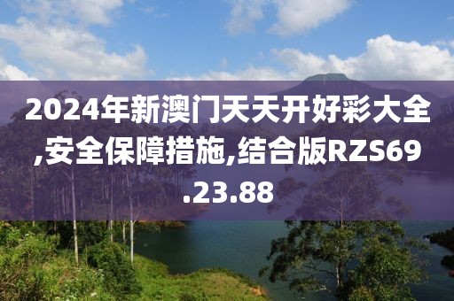 2024年新澳门天天开好彩大全,安全保障措施,结合版RZS69.23.88