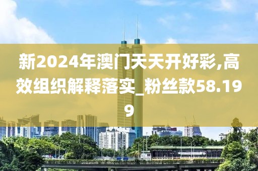 新2024年澳门天天开好彩,高效组织解释落实_粉丝款58.199