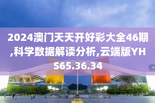 2024澳门天天开好彩大全46期,科学数据解读分析,云端版YHS65.36.34