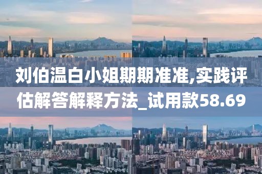 刘伯温白小姐期期准准,实践评估解答解释方法_试用款58.69