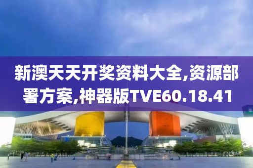 新澳天天开奖资料大全,资源部署方案,神器版TVE60.18.41