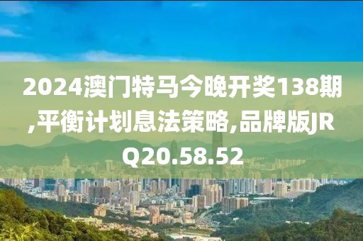 2024澳门特马今晚开奖138期,平衡计划息法策略,品牌版JRQ20.58.52