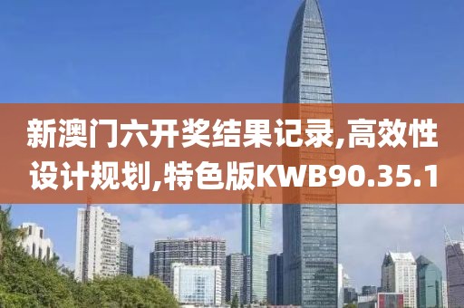 新澳门六开奖结果记录,高效性设计规划,特色版KWB90.35.10