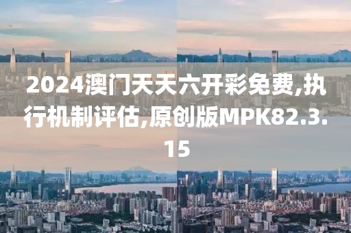 2024澳门天天六开彩免费,执行机制评估,原创版MPK82.3.15