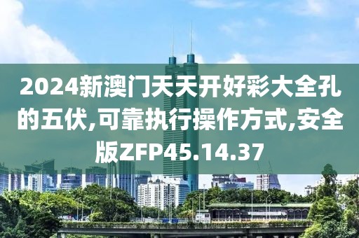2024新澳门天天开好彩大全孔的五伏,可靠执行操作方式,安全版ZFP45.14.37