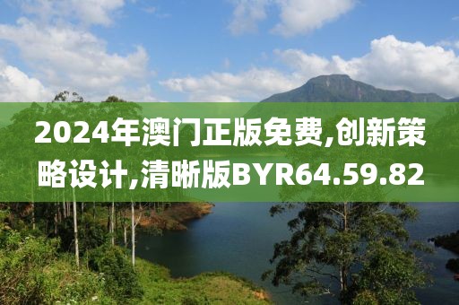 2024年澳门正版免费,创新策略设计,清晰版BYR64.59.82