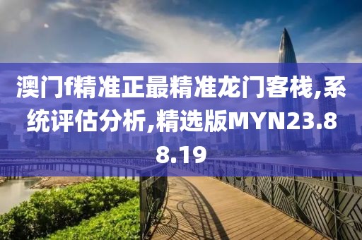 澳门f精准正最精准龙门客栈,系统评估分析,精选版MYN23.88.19