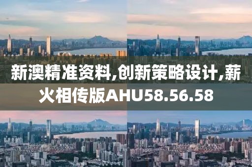 新澳精准资料,创新策略设计,薪火相传版AHU58.56.58