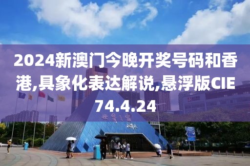 2024新澳门今晚开奖号码和香港,具象化表达解说,悬浮版CIE74.4.24